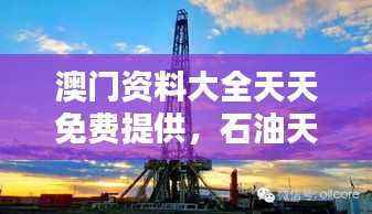 澳门资料大全天天免费提供,石油天然气工程破碎期KGT630.76信息