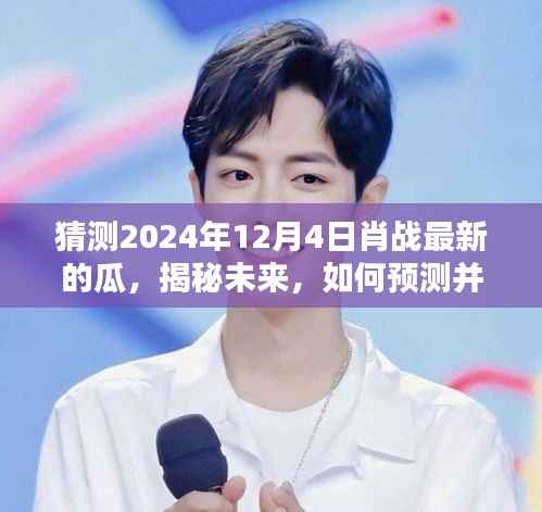 揭秘未来,肖战在2024年12月4日的最新资讯瓜预测与获取指南