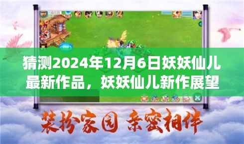 妖妖仙儿新作猜想,揭秘2024年12月6日最新作品展望与探讨