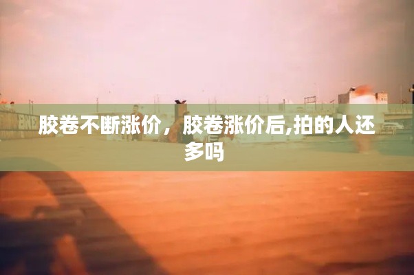 胶卷不断涨价,胶卷涨价后,拍的人还多吗