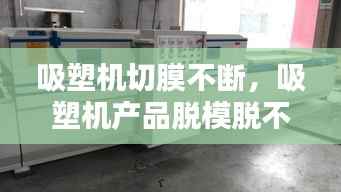 吸塑机切膜不断,吸塑机产品脱模脱不掉