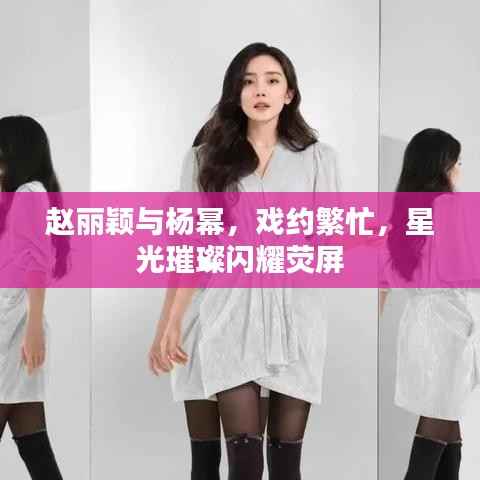 赵丽颖与杨幂,戏约繁忙,星光璀璨闪耀荧屏