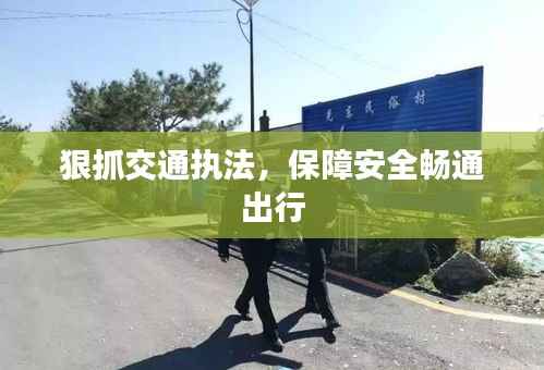 狠抓交通执法,保障安全畅通出行
