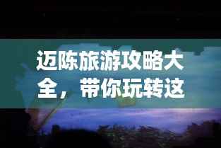 迈陈旅游攻略大全,带你玩转这片神秘之地!