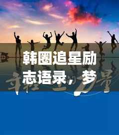 韩圈追星励志语录,梦想与热情同行
