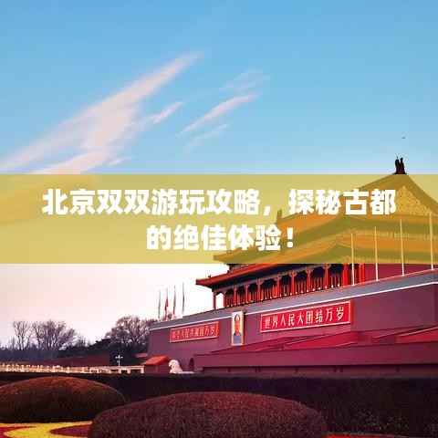 北京双双游玩攻略,探秘古都的绝佳体验!