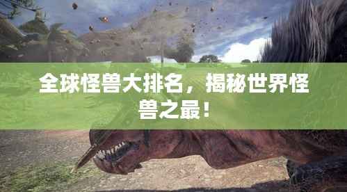 全球怪兽大排名,揭秘世界怪兽之最!