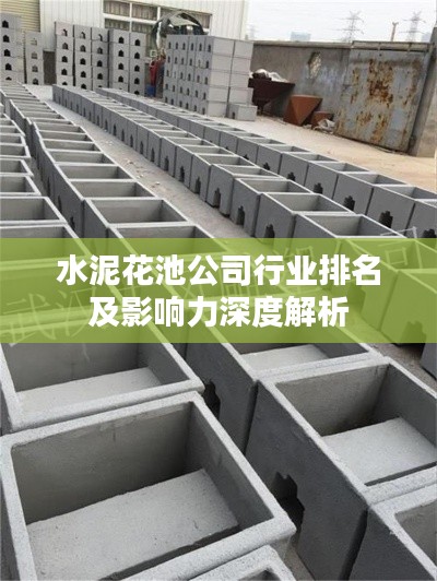 水泥花池公司行业排名及影响力深度解析