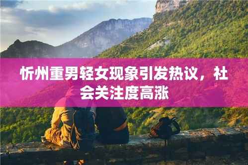 忻州重男轻女现象引发热议,社会关注度高涨