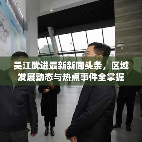 吴江武进最新新闻头条,区域发展动态与热点事件全掌握