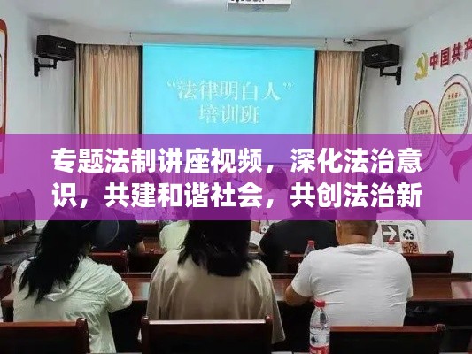 专题法制讲座视频,深化法治意识,共建和谐社会,共创法治新篇章