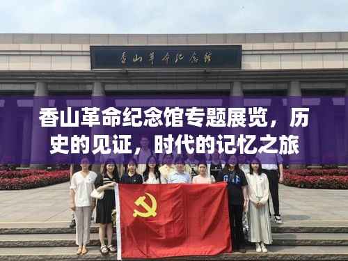 香山革命纪念馆专题展览,历史的见证,时代的记忆之旅