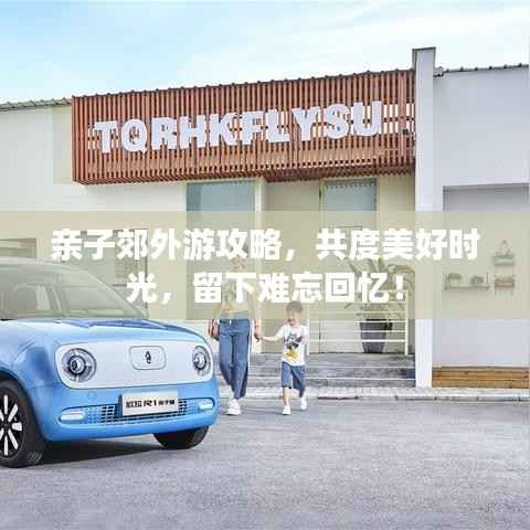 亲子郊外游攻略,共度美好时光,留下难忘回忆!