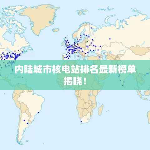 内陆城市核电站排名最新榜单揭晓!