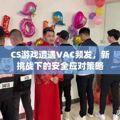 CS游戏遭遇VAC频发,新挑战下的安全应对策略