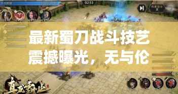 最新蜀刀战斗技艺震撼曝光,无与伦比的实战战力展现