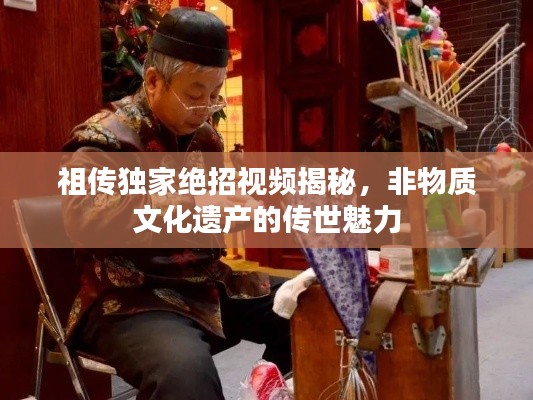 祖传独家绝招视频揭秘,非物质文化遗产的传世魅力