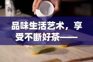 品味生活艺术,享受不断好茶——带你领略茶的韵味