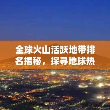 全球火山活跃地带排名揭秘,探寻地球热浪的源头