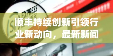 顺丰持续创新引领行业新动向，最新新闻速递