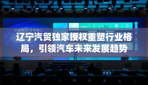 辽宁汽贸独家授权重塑行业格局，引领汽车未来发展趋势
