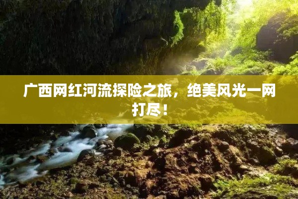 广西网红河流探险之旅,绝美风光一网打尽!