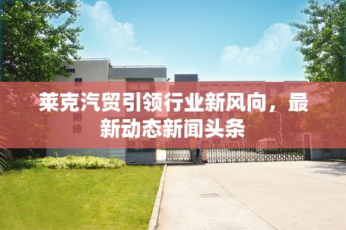 莱克汽贸引领行业新风向,最新动态新闻头条