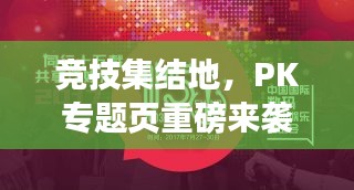 竞技集结地,PK专题页重磅来袭!
